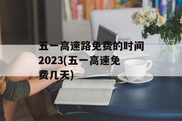 五一高速路免费的时间2023(五一高速免费几天)-第1张图片-