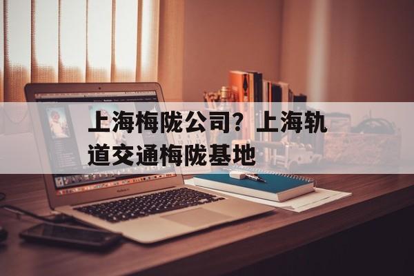 上海梅陇公司？上海轨道交通梅陇基地-第1张图片-