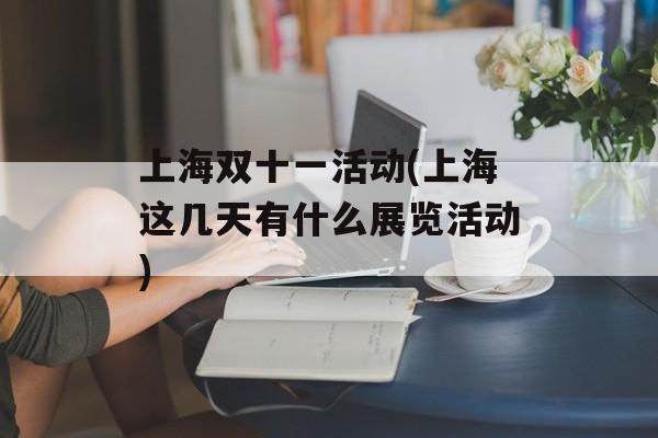上海双十一活动(上海这几天有什么展览活动)-第1张图片-