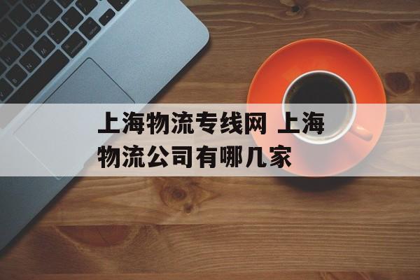 上海物流专线网 上海物流公司有哪几家-第1张图片-