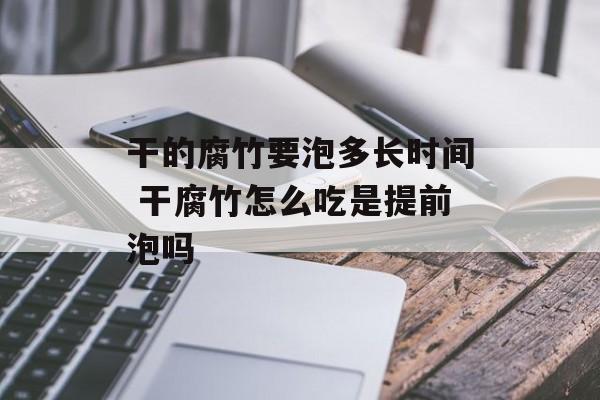 干的腐竹要泡多长时间 干腐竹怎么吃是提前泡吗-第1张图片-