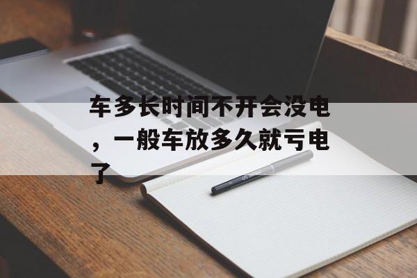 车多长时间不开会没电，一般车放多久就亏电了-第1张图片-
