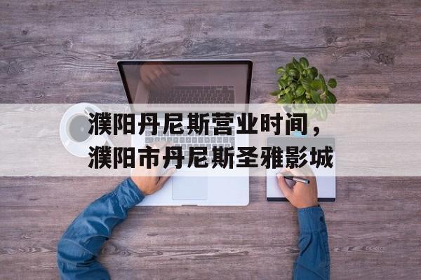 濮阳丹尼斯营业时间，濮阳市丹尼斯圣雅影城-第1张图片-