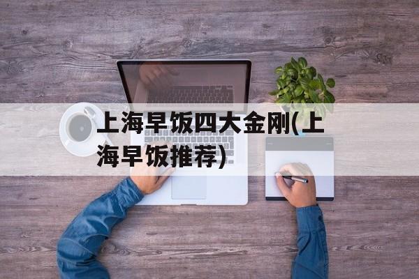 上海早饭四大金刚(上海早饭推荐)-第1张图片-