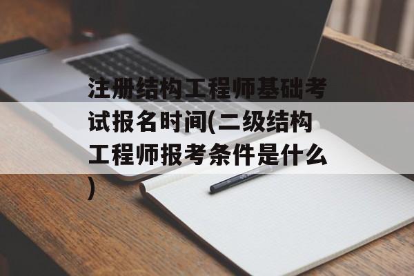 注册结构工程师基础考试报名时间(二级结构工程师报考条件是什么)-第1张图片-