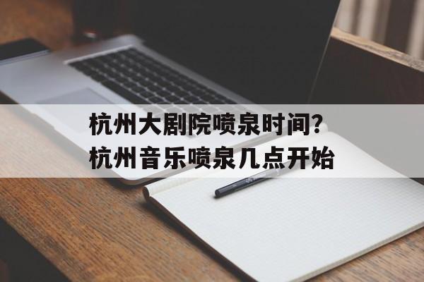 杭州大剧院喷泉时间？杭州音乐喷泉几点开始-第1张图片-