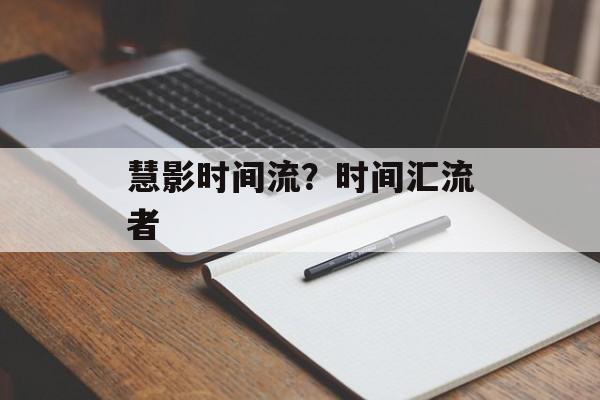 慧影时间流？时间汇流者-第1张图片-