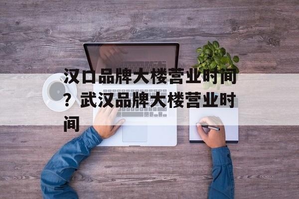 汉口品牌大楼营业时间？武汉品牌大楼营业时间-第1张图片-