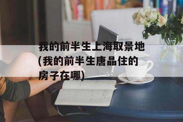 我的前半生上海取景地(我的前半生唐晶住的房子在哪)-第1张图片-