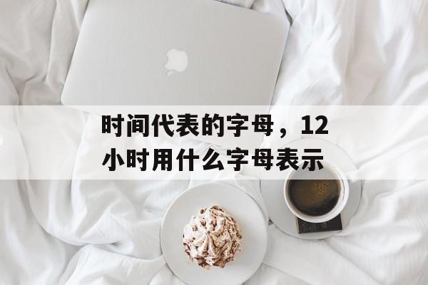 时间代表的字母，12小时用什么字母表示-第1张图片-