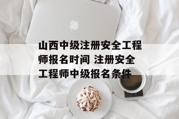 山西中级注册安全工程师报名时间 注册安全工程师中级报名条件-第1张图片-