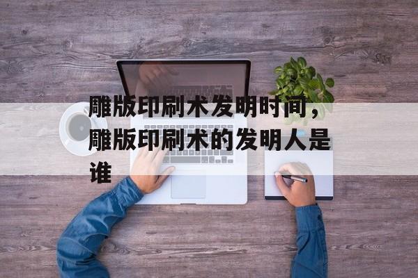 雕版印刷术发明时间，雕版印刷术的发明人是谁-第1张图片-