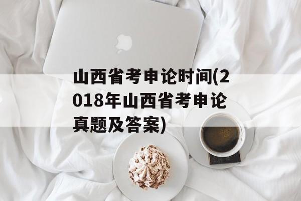 山西省考申论时间(2018年山西省考申论真题及答案)-第1张图片-