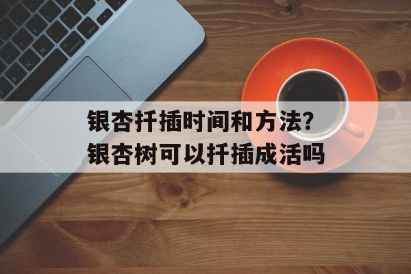 银杏扦插时间和方法？银杏树可以扦插成活吗-第1张图片-