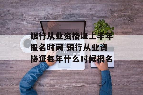 银行从业资格证上半年报名时间 银行从业资格证每年什么时候报名-第1张图片-
