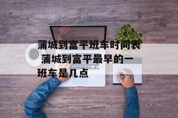 蒲城到富平班车时间表 蒲城到富平最早的一班车是几点-第1张图片-