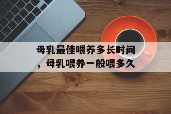 母乳最佳喂养多长时间，母乳喂养一般喂多久-第1张图片-