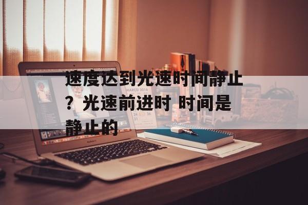 速度达到光速时间静止？光速前进时 时间是静止的-第1张图片-