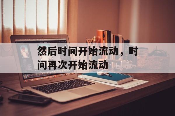 然后时间开始流动，时间再次开始流动-第1张图片-