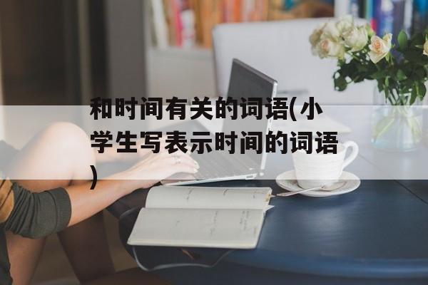 和时间有关的词语(小学生写表示时间的词语)-第1张图片-