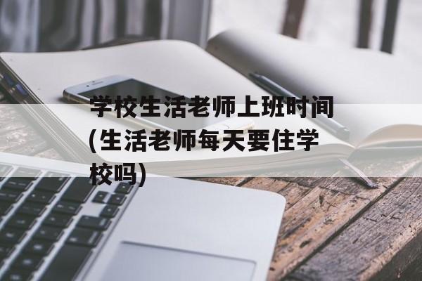 学校生活老师上班时间(生活老师每天要住学校吗)-第1张图片-