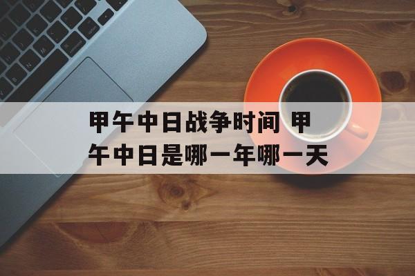 甲午中日战争时间 甲午中日是哪一年哪一天-第1张图片-