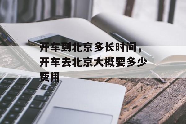 开车到北京多长时间，开车去北京大概要多少费用-第1张图片-