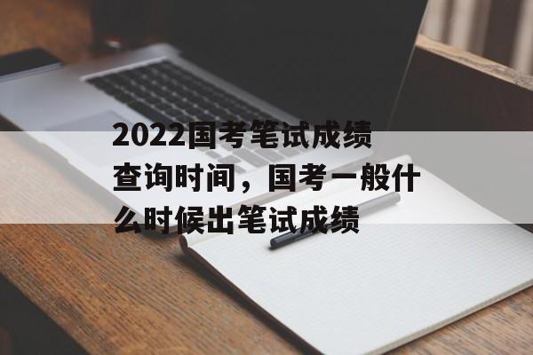 2022国考笔试成绩查询时间，国考一般什么时候出笔试成绩-第1张图片-