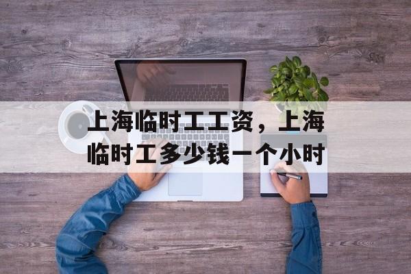 上海临时工工资，上海临时工多少钱一个小时-第1张图片-