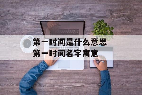 第一时间是什么意思 第一时间名字寓意-第1张图片-