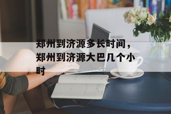 郑州到济源多长时间，郑州到济源大巴几个小时-第1张图片-