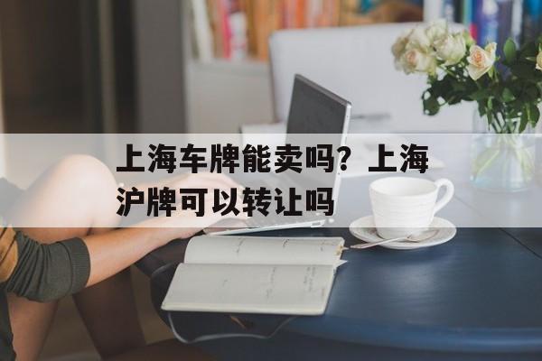 上海车牌能卖吗？上海沪牌可以转让吗-第1张图片-
