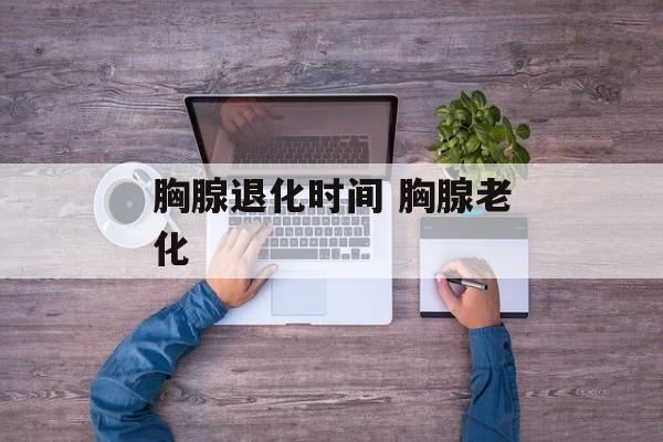 胸腺退化时间 胸腺老化-第1张图片-
