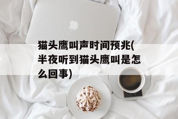 猫头鹰叫声时间预兆(半夜听到猫头鹰叫是怎么回事)-第1张图片-