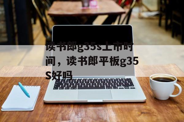 读书郎g35s上市时间，读书郎平板g35S好吗-第1张图片-