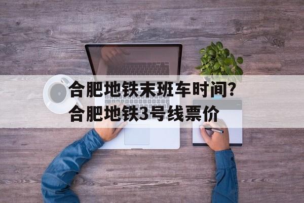合肥地铁末班车时间？合肥地铁3号线票价-第1张图片-