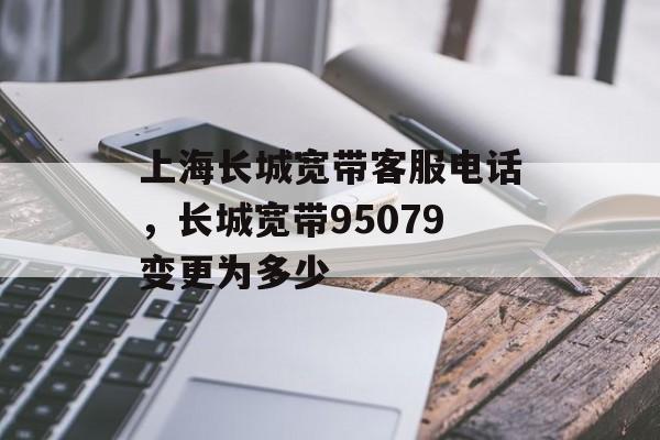 上海长城宽带客服电话，长城宽带95079变更为多少-第1张图片-