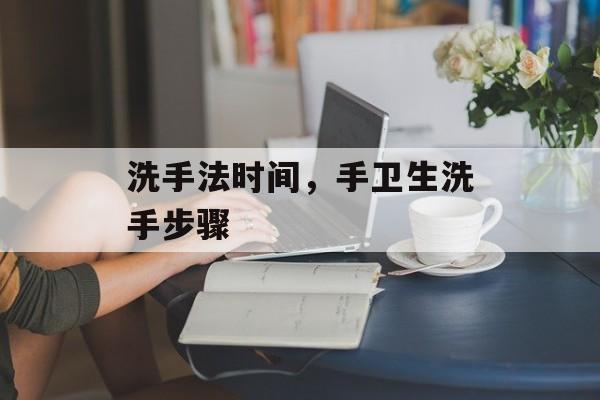 洗手法时间，手卫生洗手步骤-第1张图片-