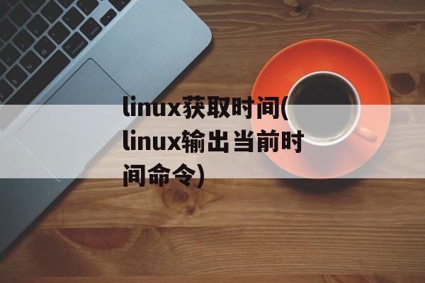 linux获取时间(linux输出当前时间命令)-第1张图片-