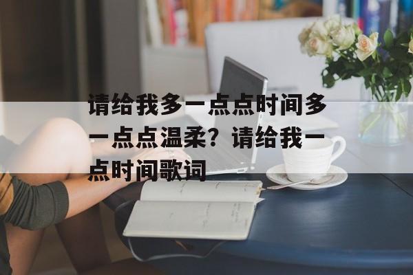 请给我多一点点时间多一点点温柔？请给我一点时间歌词-第1张图片-
