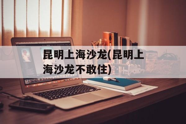 昆明上海沙龙(昆明上海沙龙不敢住)-第1张图片-