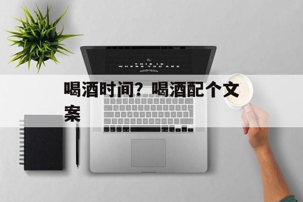 喝酒时间？喝酒配个文案-第1张图片-