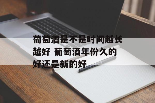 葡萄酒是不是时间越长越好 葡萄酒年份久的好还是新的好-第1张图片-