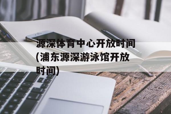 源深体育中心开放时间(浦东源深游泳馆开放时间)-第1张图片-