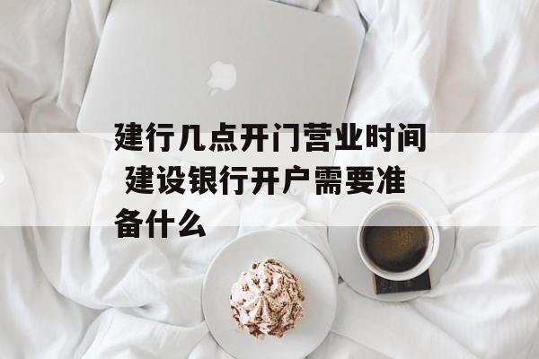 建行几点开门营业时间 建设银行开户需要准备什么-第1张图片-
