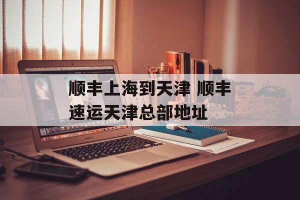 顺丰上海到天津 顺丰速运天津总部地址-第1张图片-