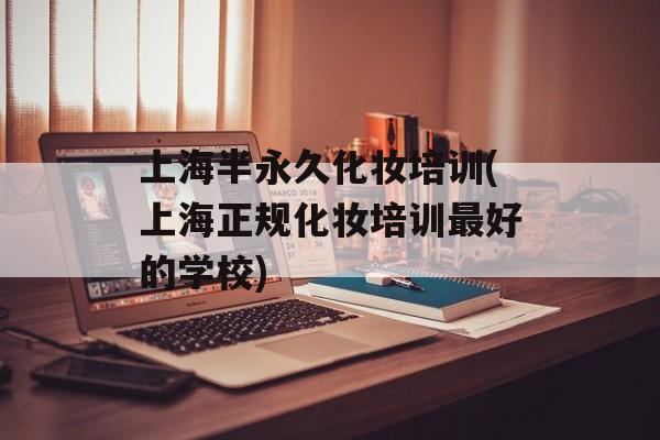 上海半永久化妆培训(上海正规化妆培训最好的学校)-第1张图片-