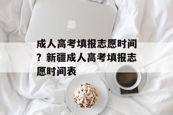 成人高考填报志愿时间？新疆成人高考填报志愿时间表-第1张图片-