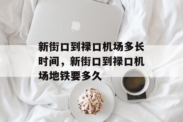 新街口到禄口机场多长时间，新街口到禄口机场地铁要多久-第1张图片-
