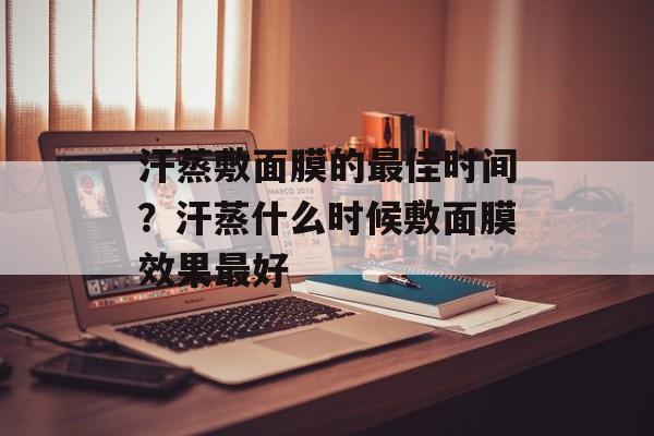 汗蒸敷面膜的最佳时间？汗蒸什么时候敷面膜效果最好-第1张图片-